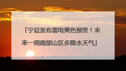 宁夏发布雷电黄色预警！未来一周南部山区多降水天气
