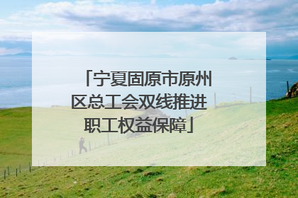 宁夏固原市原州区总工会双线推进职工权益保障