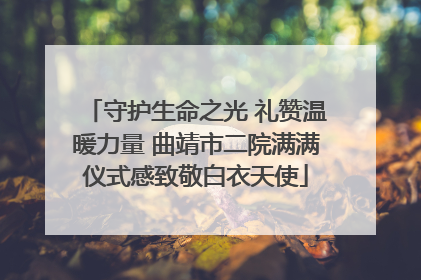 守护生命之光 礼赞温暖力量 曲靖市二院满满仪式感致敬白衣天使