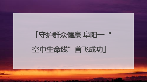 守护群众健康 阜阳一“空中生命线”首飞成功