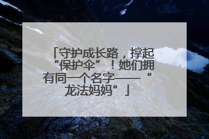 守护成长路，撑起“保护伞”！她们拥有同一个名字——“龙法妈妈”