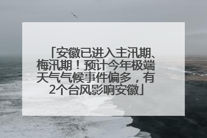 安徽已进入主汛期、梅汛期！预计今年极端天气气候事件偏多，有2个台风影响安徽