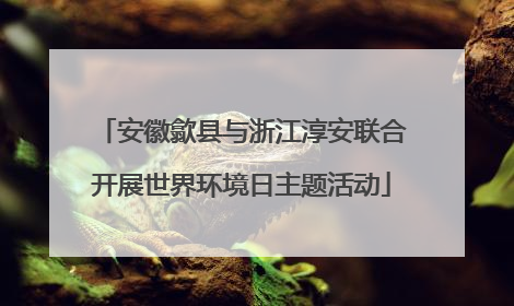 安徽歙县与浙江淳安联合开展世界环境日主题活动