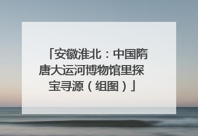 安徽淮北：中国隋唐大运河博物馆里探宝寻源（组图）