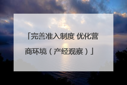 完善准入制度 优化营商环境（产经观察）