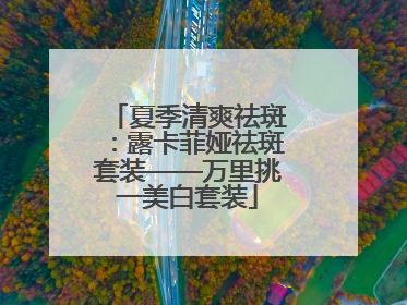 夏季清爽祛斑：露卡菲娅祛斑套装——万里挑一美白套装