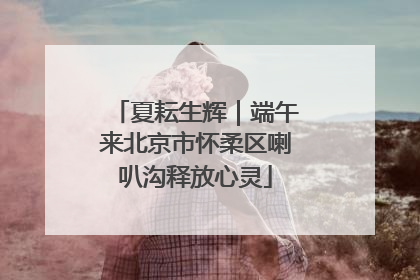 夏耘生辉｜端午来北京市怀柔区喇叭沟释放心灵