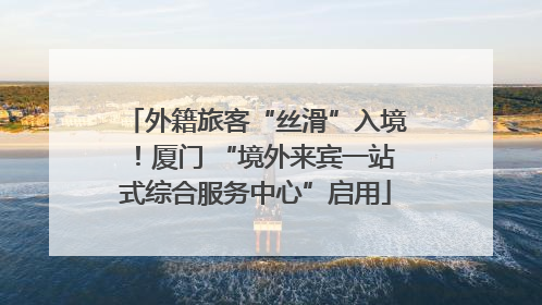 外籍旅客“丝滑”入境！厦门 “境外来宾一站式综合服务中心”启用