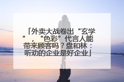 外卖大战卷出“玄学”，“色彩”代言人能带来顾客吗？盘和林：听劝的企业是好企业