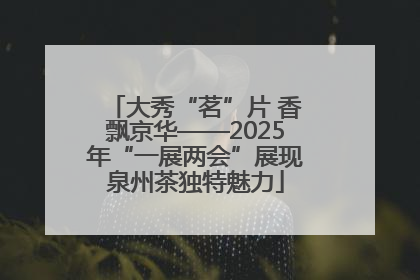 大秀“茗”片 香飘京华——2025年“一展两会”展现泉州茶独特魅力