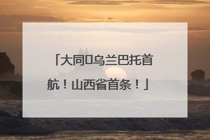 大同⇌乌兰巴托首航！山西省首条！