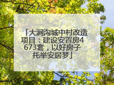 大涧沟城中村改造项目：建设安置房4673套，以好房子托举安居梦