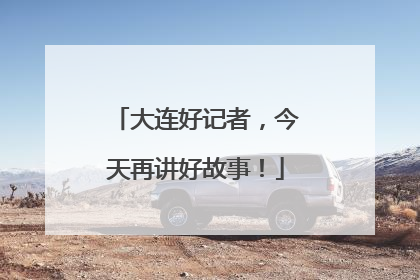 大连好记者，今天再讲好故事！