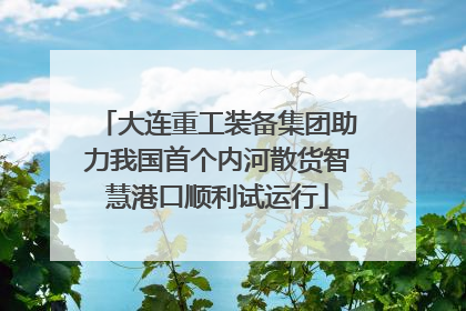 大连重工装备集团助力我国首个内河散货智慧港口顺利试运行