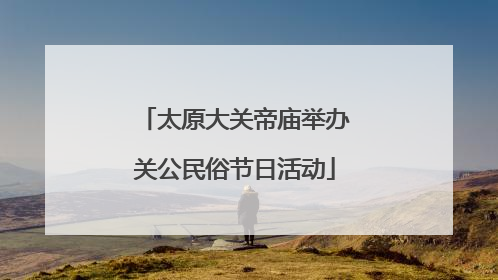 太原大关帝庙举办关公民俗节日活动
