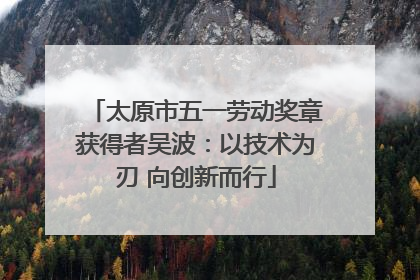 太原市五一劳动奖章获得者吴波：以技术为刃 向创新而行