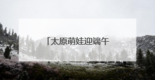 太原萌娃迎端午庆“六一”：体验传统 感受科技