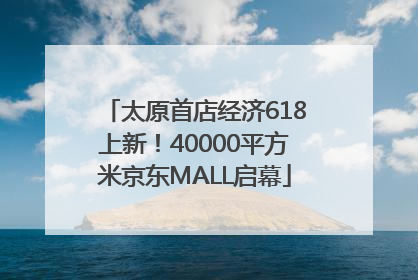太原首店经济618上新！40000平方米京东MALL启幕