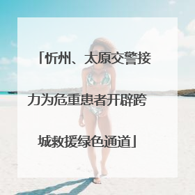 忻州、太原交警接力为危重患者开辟跨城救援绿色通道