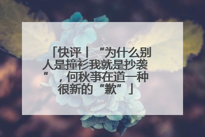 快评丨“为什么别人是撞衫我就是抄袭”,何秋亊在道一种很新的“歉”