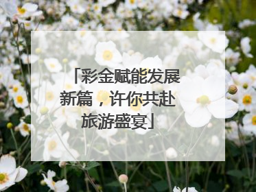 彩金赋能发展新篇，许你共赴旅游盛宴