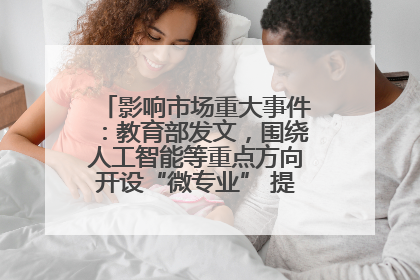 影响市场重大事件：教育部发文，围绕人工智能等重点方向开设“微专业” 提升就业能力