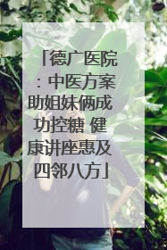 德广医院：中医方案助姐妹俩成功控糖 健康讲座惠及四邻八方