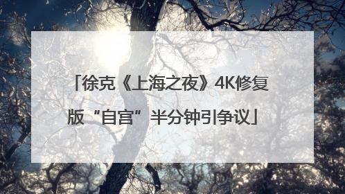 徐克《上海之夜》4K修复版“自宫”半分钟引争议