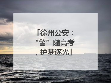 徐州公安：“警”随高考，护梦逐光