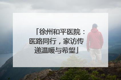 徐州和平医院：医路同行，家访传递温暖与希望