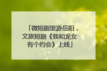 微短剧里游岳阳，文旅短剧《我和龙女有个约会》上线