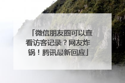 微信朋友圈可以查看访客记录？网友炸锅！腾讯最新回应