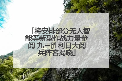 将安排部分无人智能等新型作战力量参阅 九三胜利日大阅兵阵容揭晓