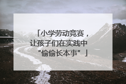 小学劳动竞赛，让孩子们在实践中“偷偷长本事”
