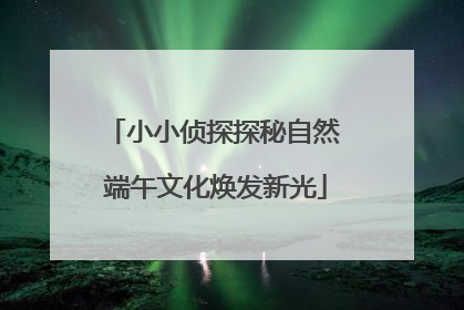 小小侦探探秘自然 端午文化焕发新光