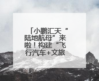 小鹏汇天“陆地航母”来啦！构建“飞行汽车+文旅”新生态