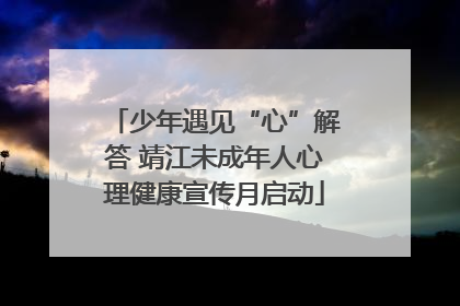 少年遇见“心”解答 靖江未成年人心理健康宣传月启动
