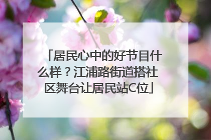 居民心中的好节目什么样？江浦路街道搭社区舞台让居民站C位