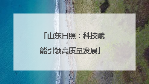 山东日照：科技赋能引领高质量发展