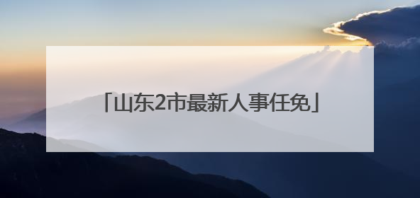 山东2市最新人事任免