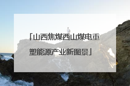 山西焦煤西山煤电重塑能源产业新图景