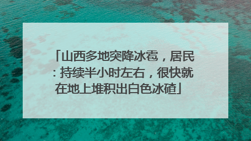 山西多地突降冰雹，居民：持续半小时左右，很快就在地上堆积出白色冰碴