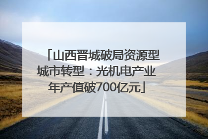 山西晋城破局资源型城市转型：光机电产业年产值破700亿元