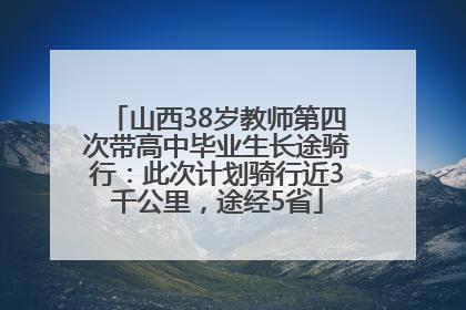 山西38岁教师第四次带高中毕业生长途骑行：此次计划骑行近3千公里，途经5省