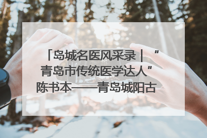 岛城名医风采录｜“青岛市传统医学达人”陈书本——青岛城阳古镇正骨医院骨伤科
