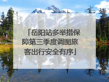 岳阳站多举措保障第三季度调图旅客出行安全有序