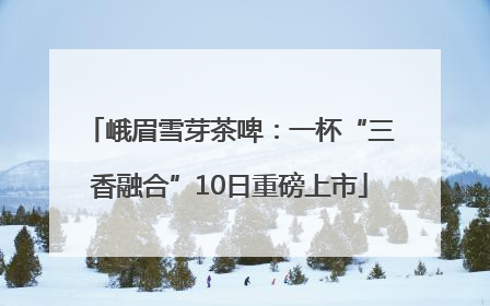 峨眉雪芽茶啤：一杯“三香融合”10日重磅上市