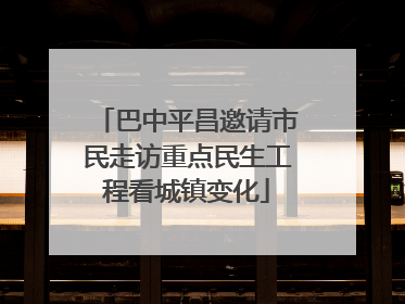 巴中平昌邀请市民走访重点民生工程看城镇变化