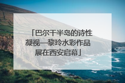 巴尔干半岛的诗性凝视—黎玲水彩作品展在西安启幕