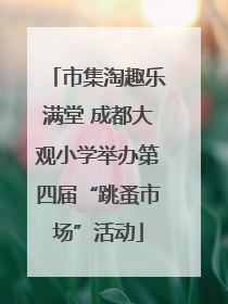 市集淘趣乐满堂 成都大观小学举办第四届“跳蚤市场”活动